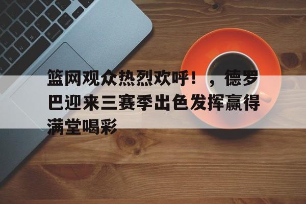  篮网观众热烈欢呼！，德罗巴迎来三赛季出色发挥赢得满堂喝彩