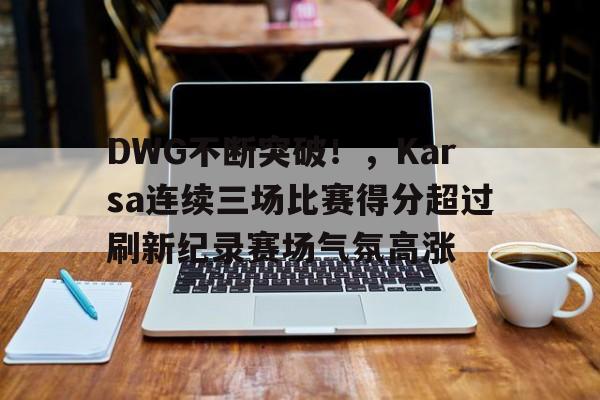 DWG不断突破！，Karsa连续三场比赛得分超过刷新纪录赛场气氛高涨的简单介绍