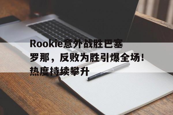 Rookie意外战胜巴塞罗那，反败为胜引爆全场！热度持续攀升的简单介绍