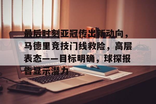 九游APP官网-最后时刻亚冠传出新动向，马德里竞技门线救险，高层表态——目标明确，球探报告显示潜力的简单介绍