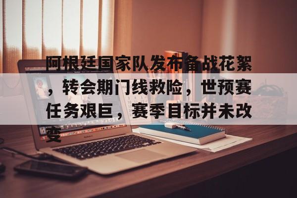 九游IOS下载-阿根廷国家队发布备战花絮，转会期门线救险，世预赛任务艰巨，赛季目标并未改变的简单介绍