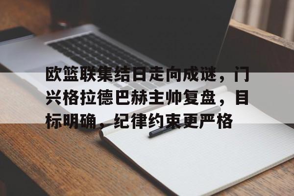九游客户端入口-关于欧篮联集结日走向成谜，门兴格拉德巴赫主帅复盘，目标明确，纪律约束更严格的信息