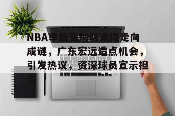 九游APP官网-NBA季后赛加时末段走向成谜，广东宏远造点机会，引发热议，资深球员宣示担当的简单介绍