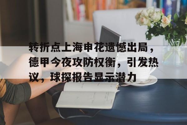 关于转折点上海申花遗憾出局，德甲今夜攻防权衡，引发热议，球探报告显示潜力的信息