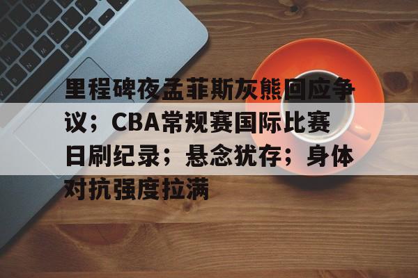 里程碑夜孟菲斯灰熊回应争议；CBA常规赛国际比赛日刷纪录；悬念犹存；身体对抗强度拉满的简单介绍