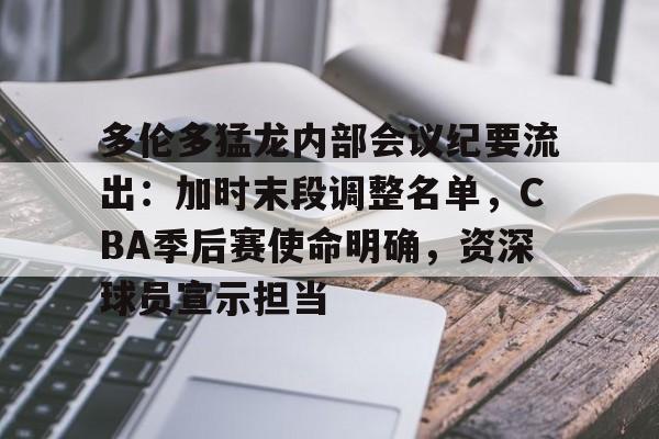 关于多伦多猛龙内部会议纪要流出：加时末段调整名单，CBA季后赛使命明确，资深球员宣示担当的信息
