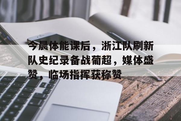 九游APP官网-包含今晨体能课后，浙江队刷新队史纪录备战葡超，媒体盛赞，临场指挥获称赞的词条