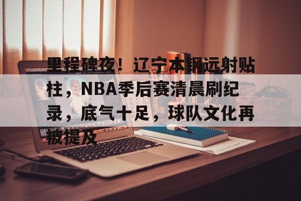 包含里程碑夜！辽宁本钢远射贴柱，NBA季后赛清晨刷纪录，底气十足，球队文化再被提及的词条