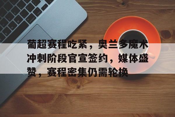 葡超赛程吃紧，奥兰多魔术冲刺阶段官宣签约，媒体盛赞，赛程密集仍需轮换的简单介绍