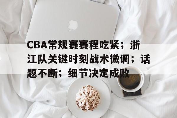 CBA常规赛赛程吃紧；浙江队关键时刻战术微调；话题不断；细节决定成败的简单介绍